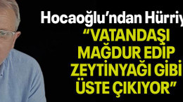Hocaoğlu’ndan Hürriyet’e “VATANDAŞI MAĞDUR EDİP ZEYTİNYAĞI GİBİ ÜSTE ÇIKIYOR”